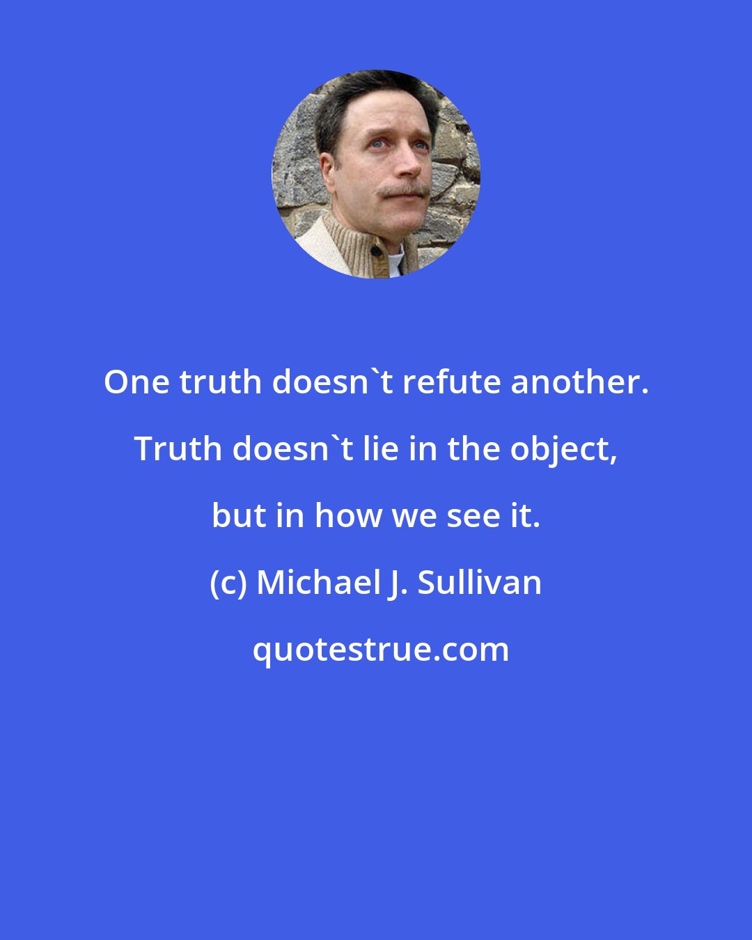 Michael J. Sullivan: One truth doesn't refute another. Truth doesn't lie in the object, but in how we see it.