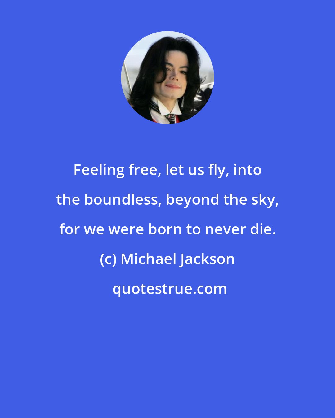 Michael Jackson: Feeling free, let us fly, into the boundless, beyond the sky, for we were born to never die.