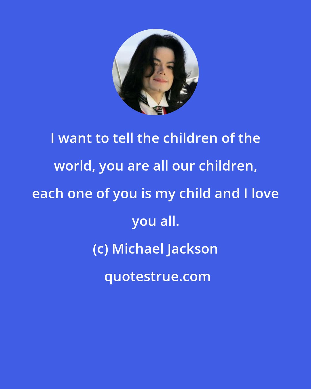 Michael Jackson: I want to tell the children of the world, you are all our children, each one of you is my child and I love you all.