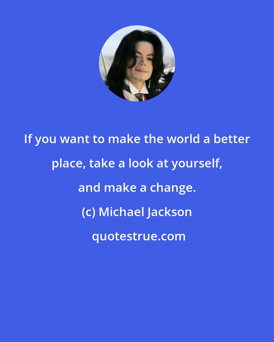 Michael Jackson: If you want to make the world a better place, take a look at yourself, and make a change.