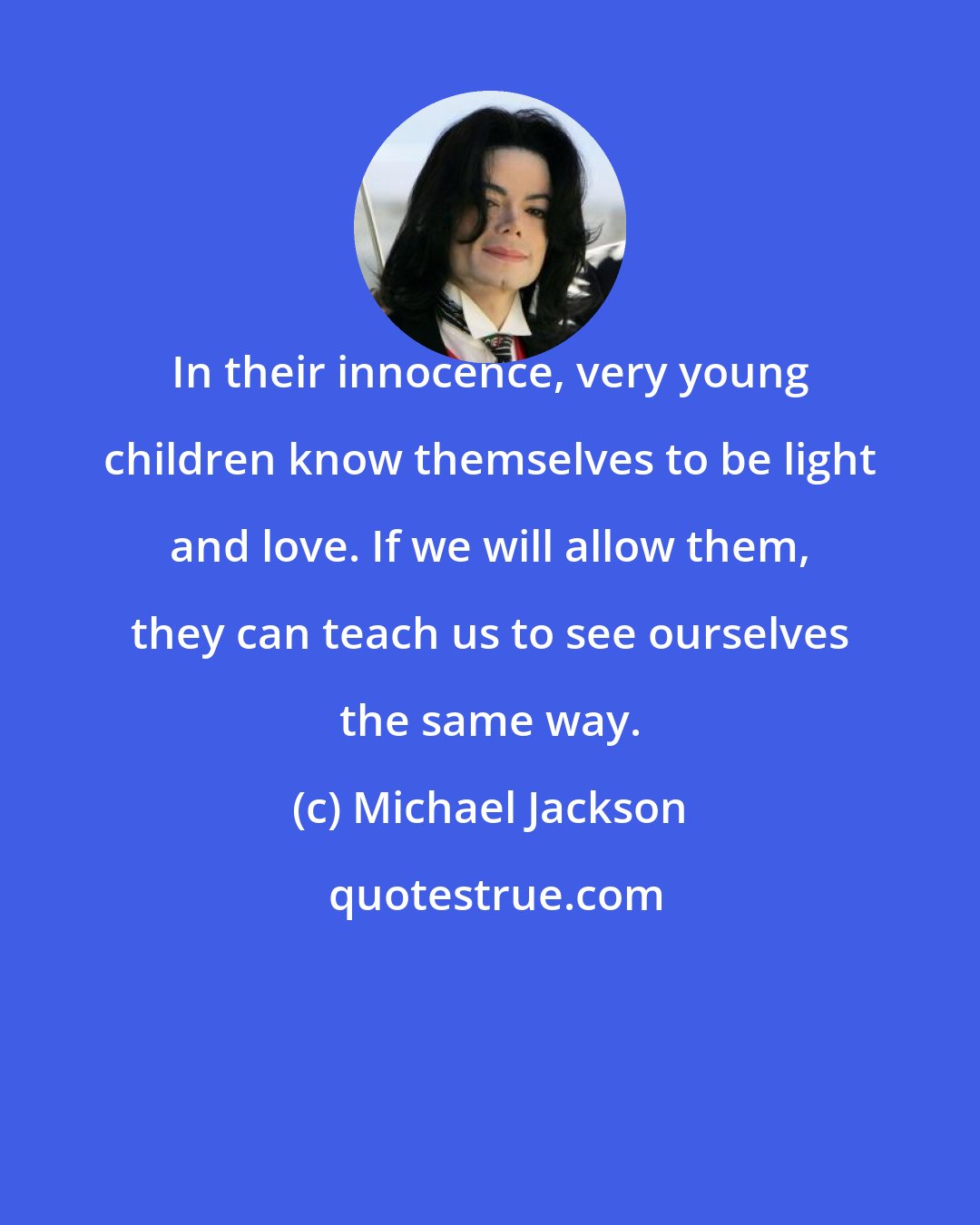 Michael Jackson: In their innocence, very young children know themselves to be light and love. If we will allow them, they can teach us to see ourselves the same way.