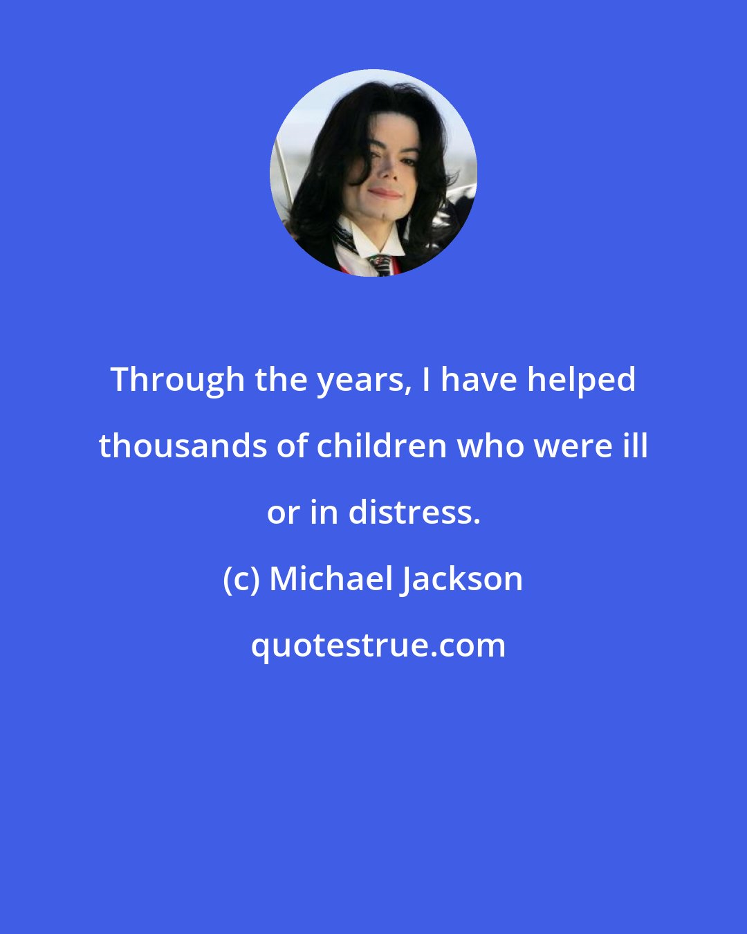 Michael Jackson: Through the years, I have helped thousands of children who were ill or in distress.