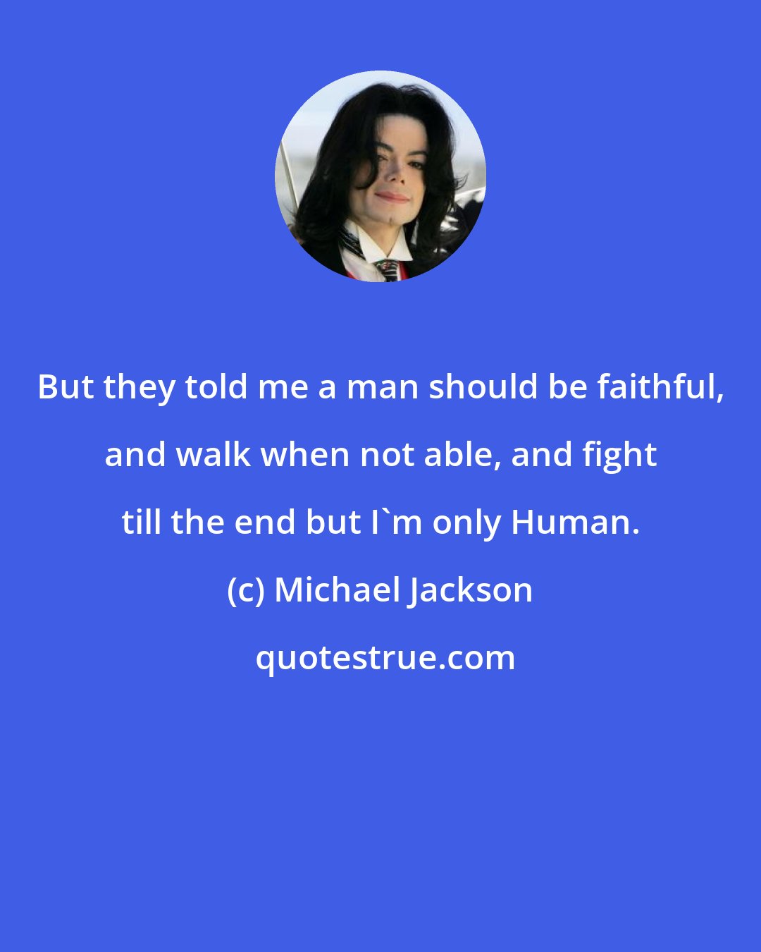 Michael Jackson: But they told me a man should be faithful, and walk when not able, and fight till the end but I'm only Human.