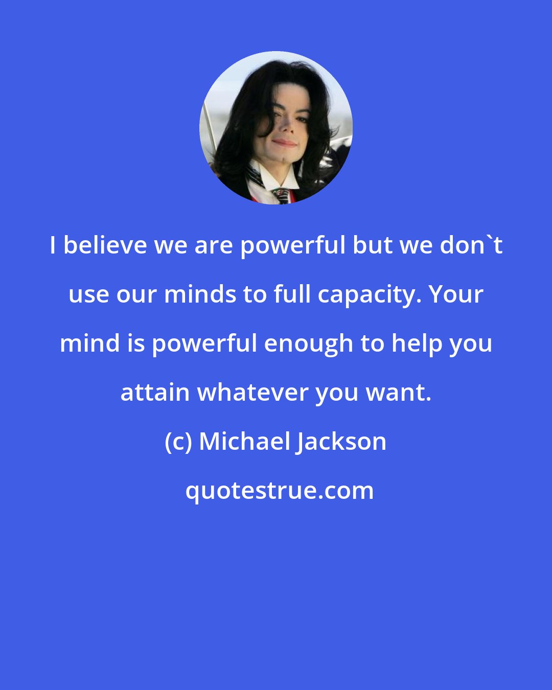 Michael Jackson: I believe we are powerful but we don't use our minds to full capacity. Your mind is powerful enough to help you attain whatever you want.