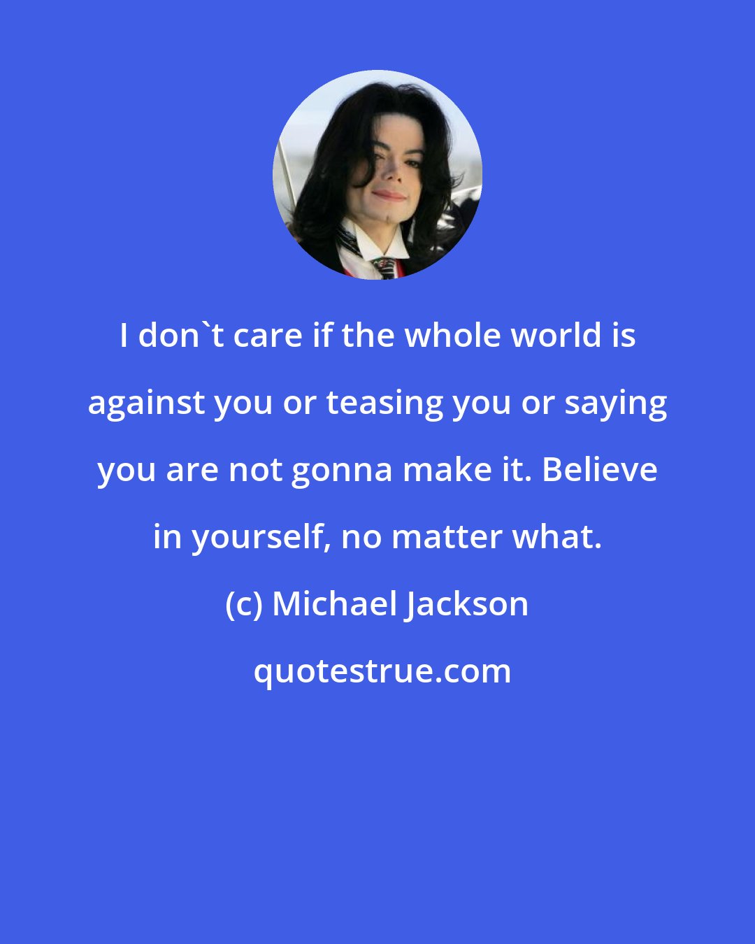 Michael Jackson: I don't care if the whole world is against you or teasing you or saying you are not gonna make it. Believe in yourself, no matter what.