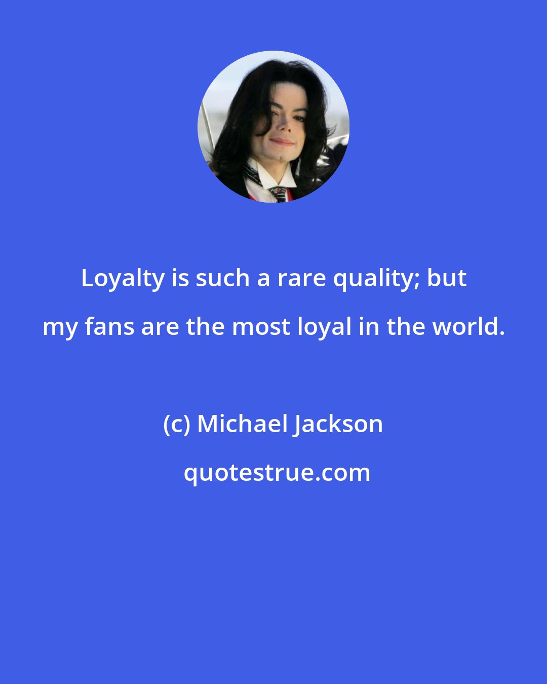 Michael Jackson: Loyalty is such a rare quality; but my fans are the most loyal in the world.