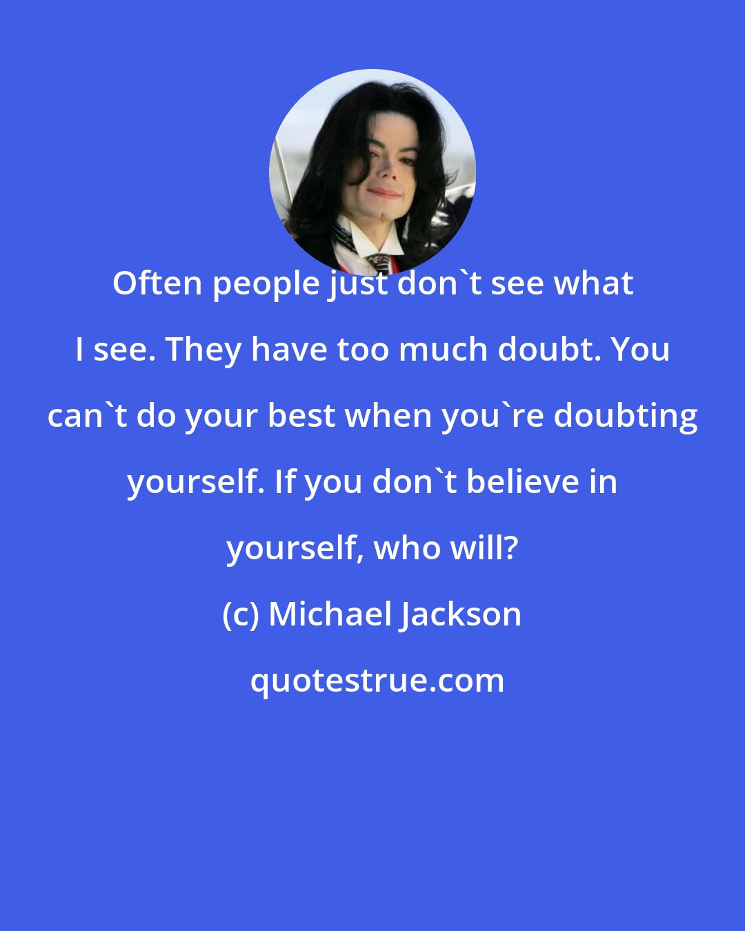 Michael Jackson: Often people just don't see what I see. They have too much doubt. You can't do your best when you're doubting yourself. If you don't believe in yourself, who will?