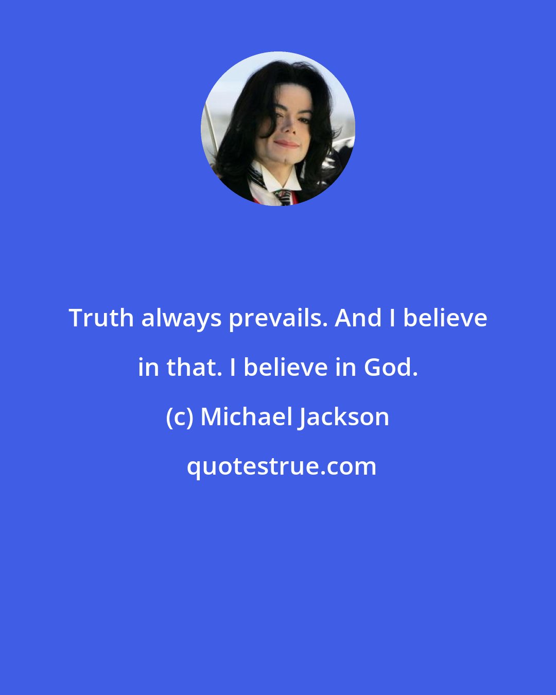 Michael Jackson: Truth always prevails. And I believe in that. I believe in God.