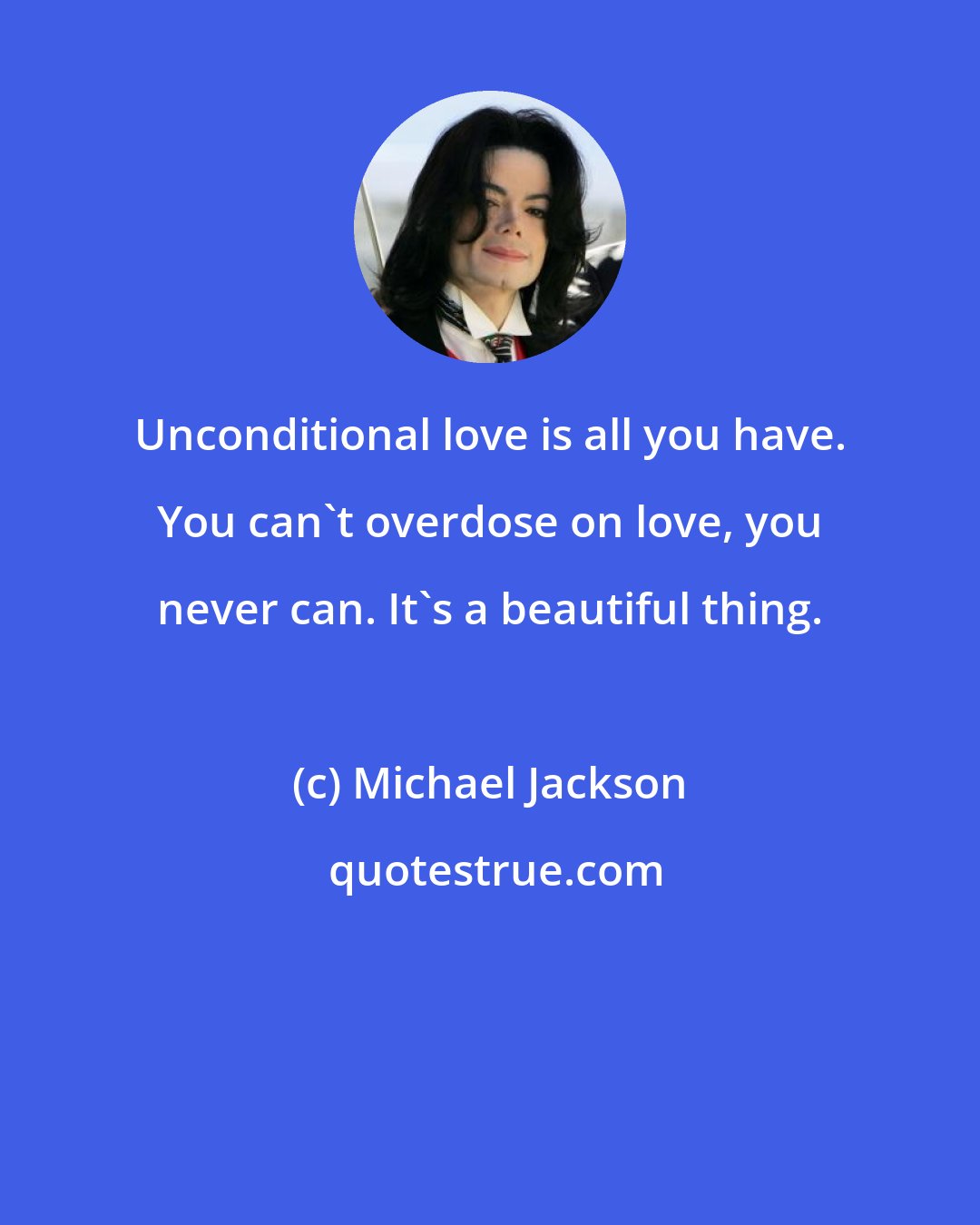 Michael Jackson: Unconditional love is all you have. You can't overdose on love, you never can. It's a beautiful thing.