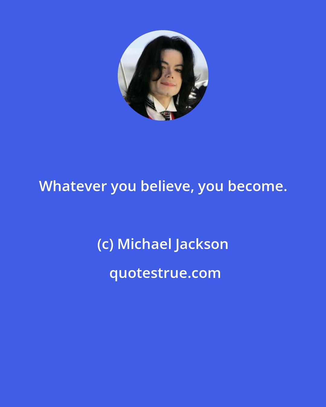 Michael Jackson: Whatever you believe, you become.