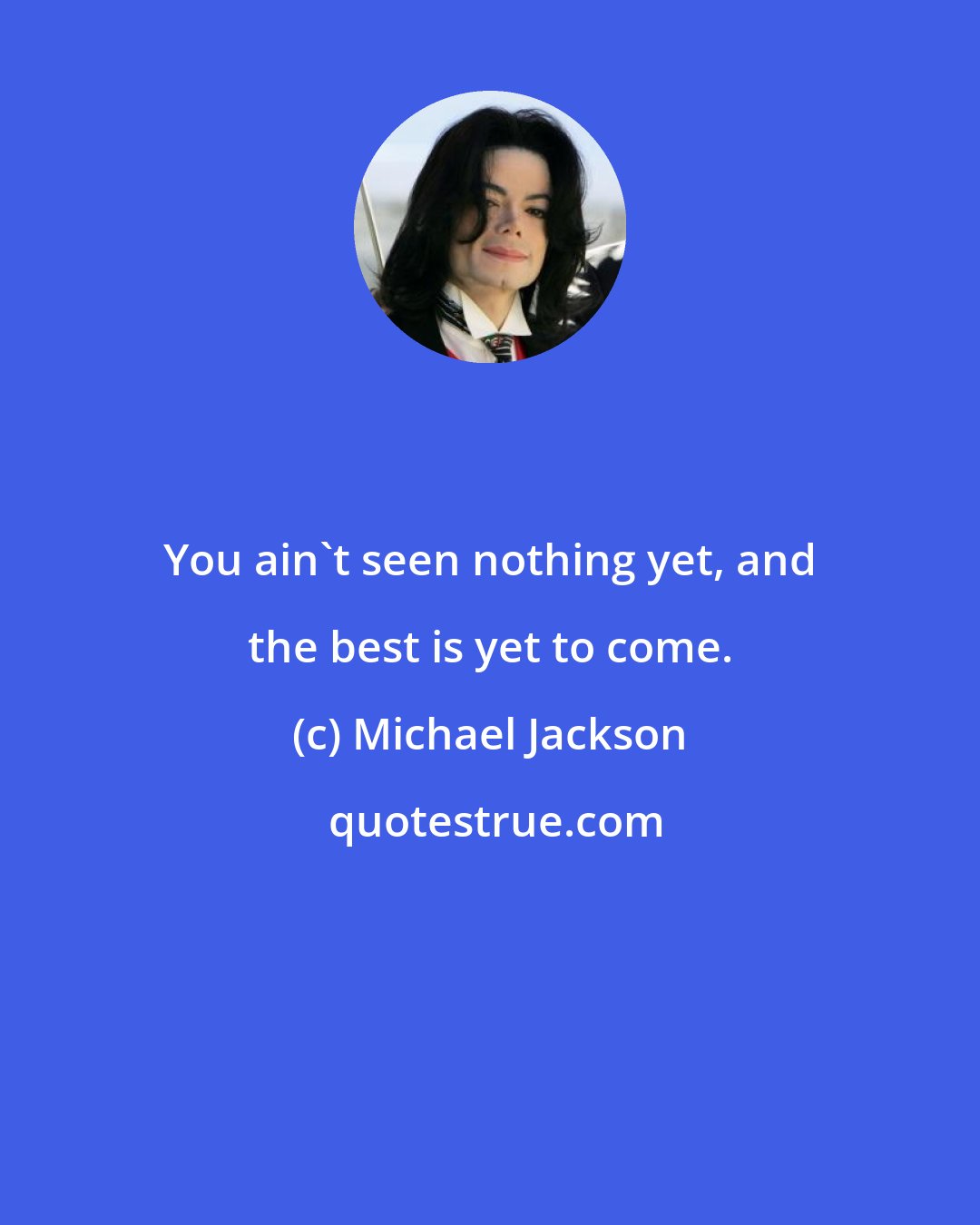 Michael Jackson: You ain't seen nothing yet, and the best is yet to come.