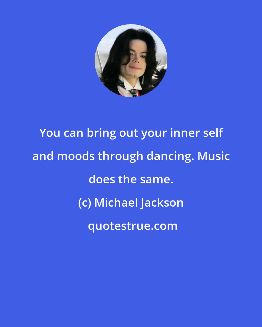 Michael Jackson: You can bring out your inner self and moods through dancing. Music does the same.