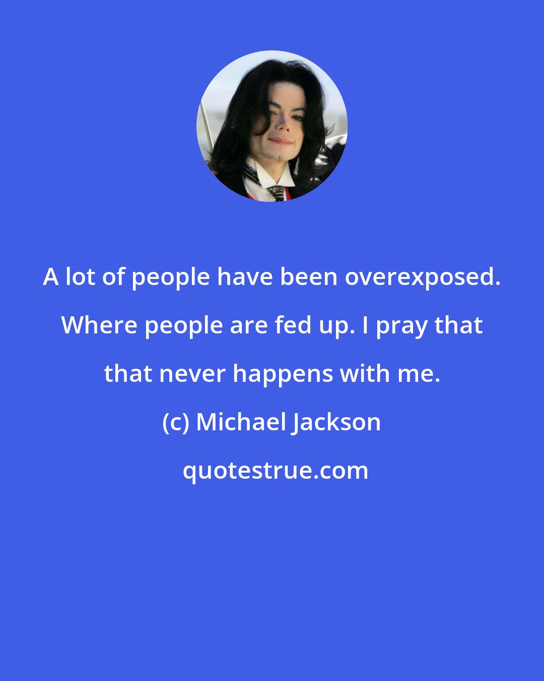 Michael Jackson: A lot of people have been overexposed. Where people are fed up. I pray that that never happens with me.