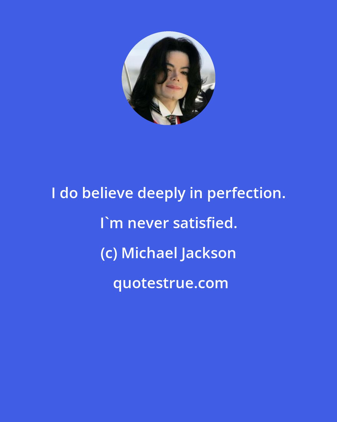 Michael Jackson: I do believe deeply in perfection. I'm never satisfied.