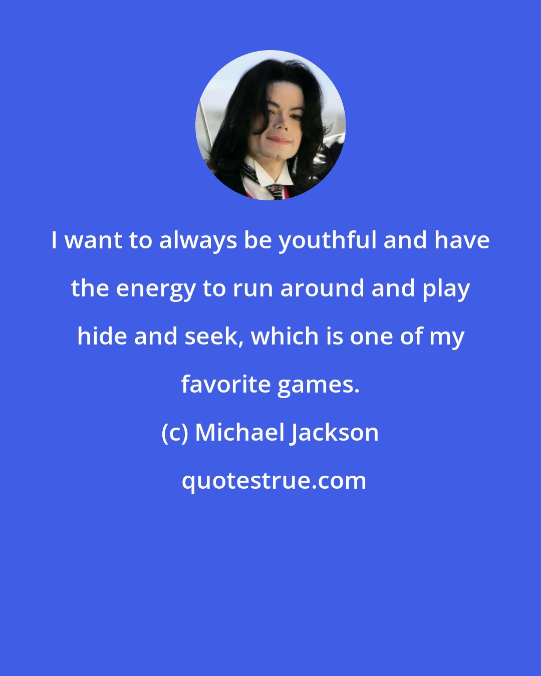 Michael Jackson: I want to always be youthful and have the energy to run around and play hide and seek, which is one of my favorite games.