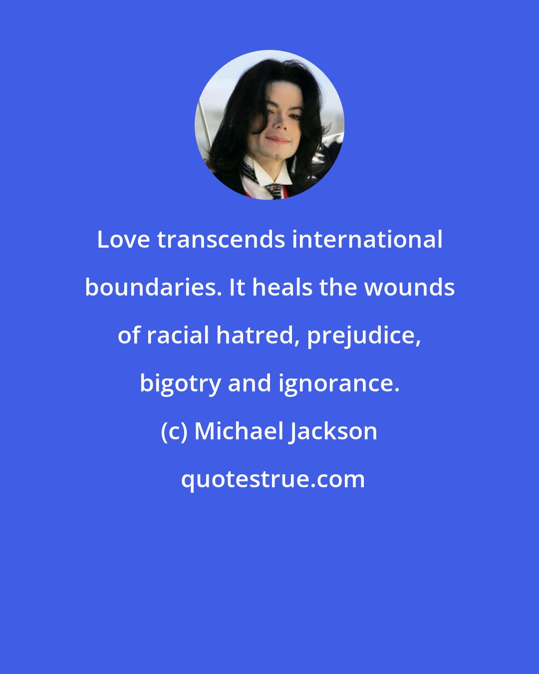 Michael Jackson: Love transcends international boundaries. It heals the wounds of racial hatred, prejudice, bigotry and ignorance.