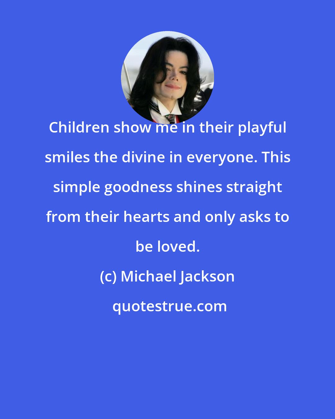 Michael Jackson: Children show me in their playful smiles the divine in everyone. This simple goodness shines straight from their hearts and only asks to be loved.