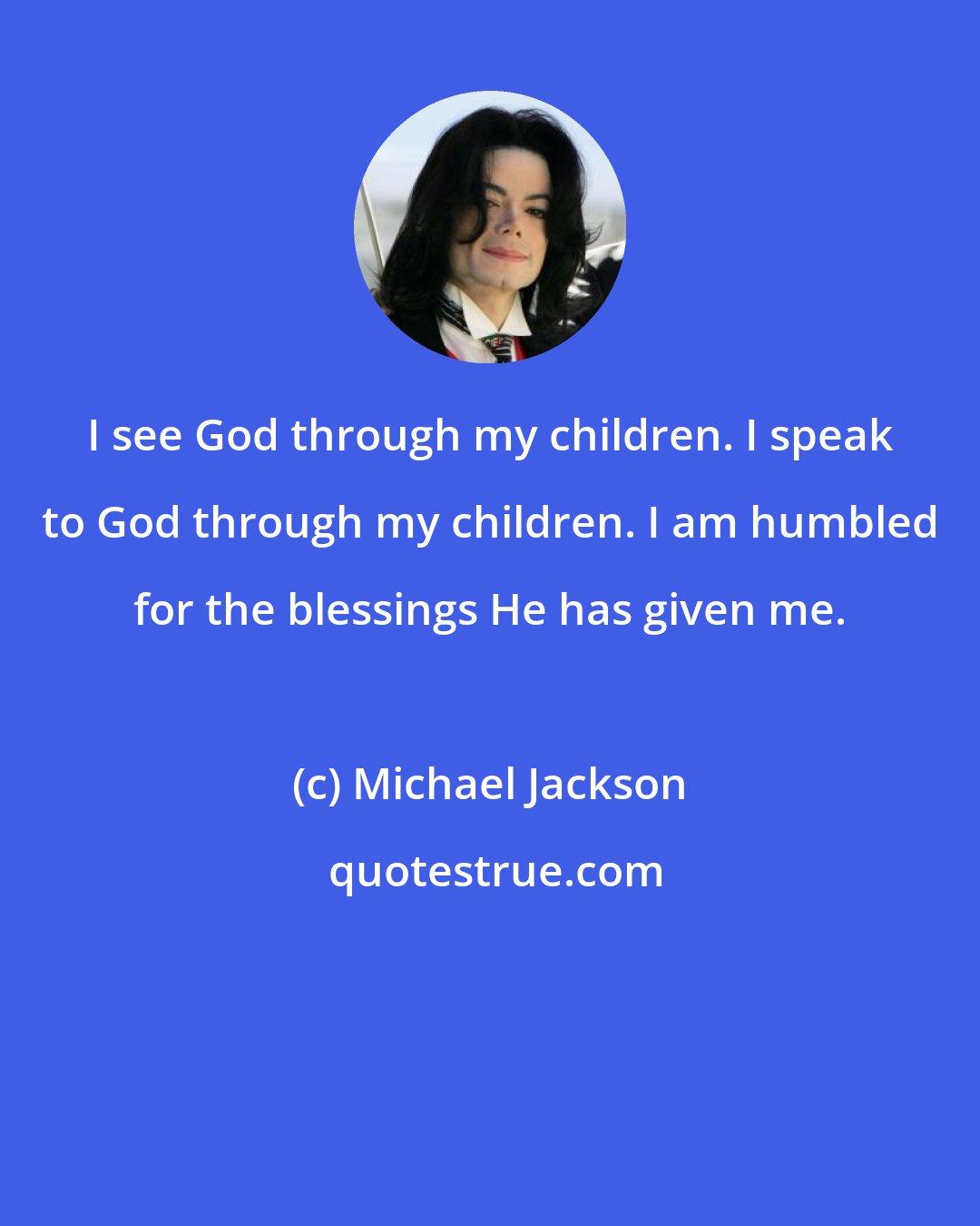 Michael Jackson: I see God through my children. I speak to God through my children. I am humbled for the blessings He has given me.