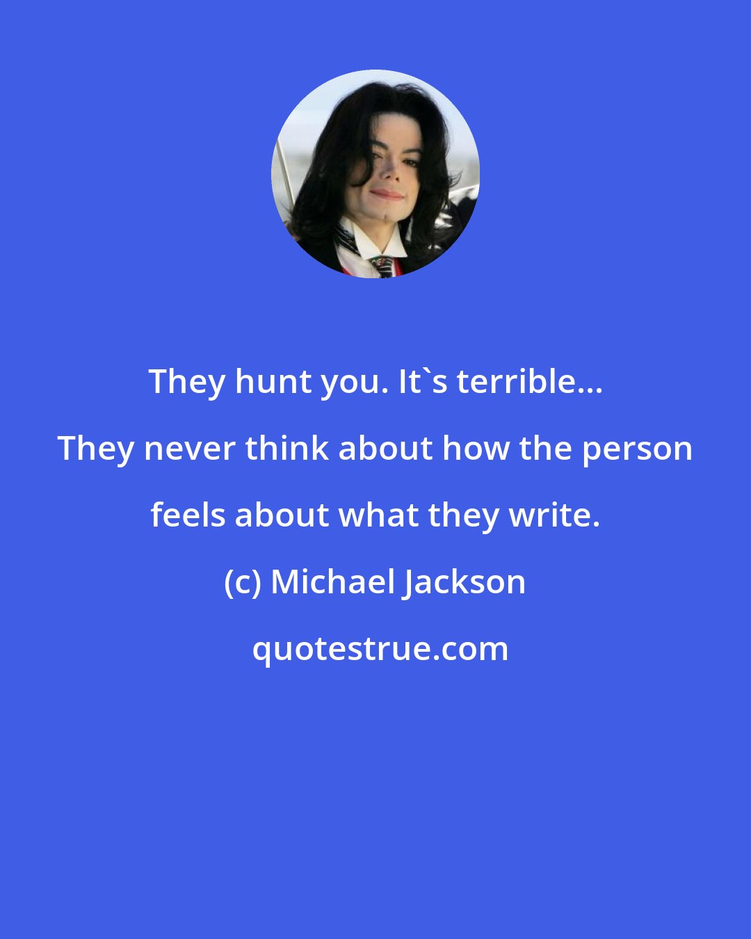 Michael Jackson: They hunt you. It's terrible... They never think about how the person feels about what they write.