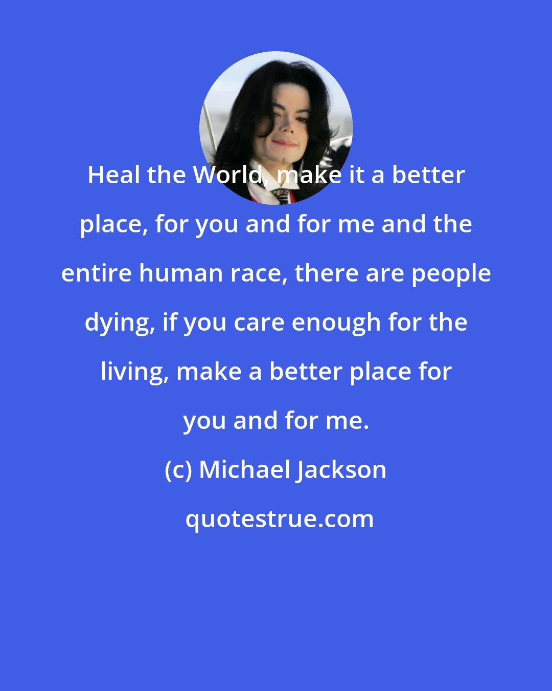 Michael Jackson: Heal the World, make it a better place, for you and for me and the entire human race, there are people dying, if you care enough for the living, make a better place for you and for me.