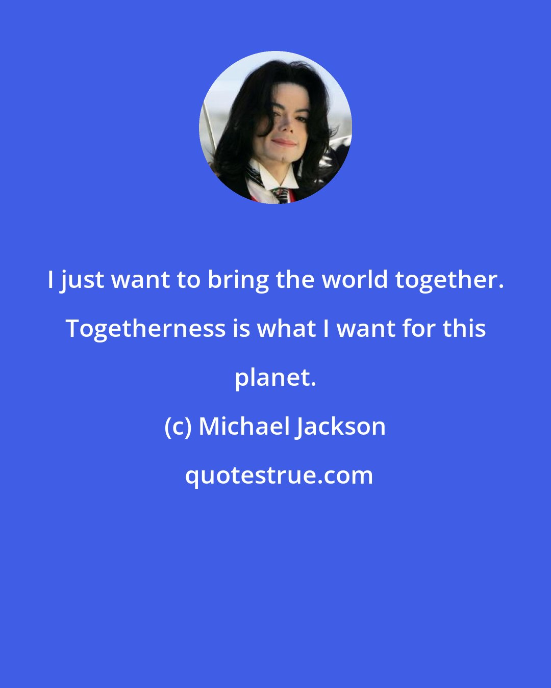 Michael Jackson: I just want to bring the world together. Togetherness is what I want for this planet.