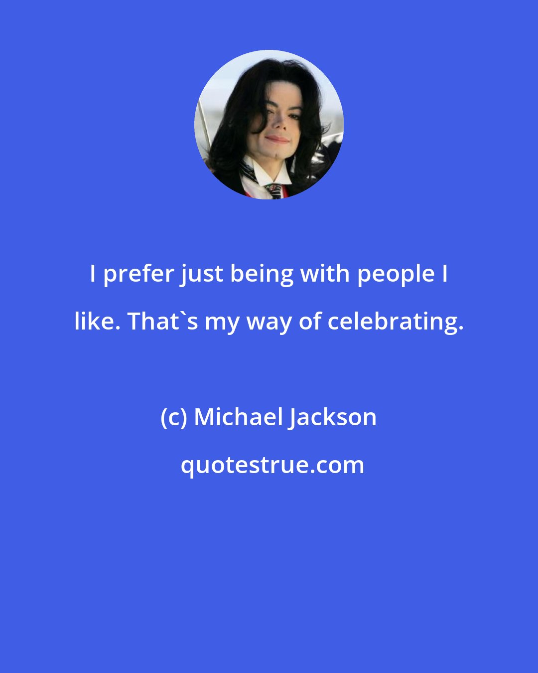 Michael Jackson: I prefer just being with people I like. That's my way of celebrating.