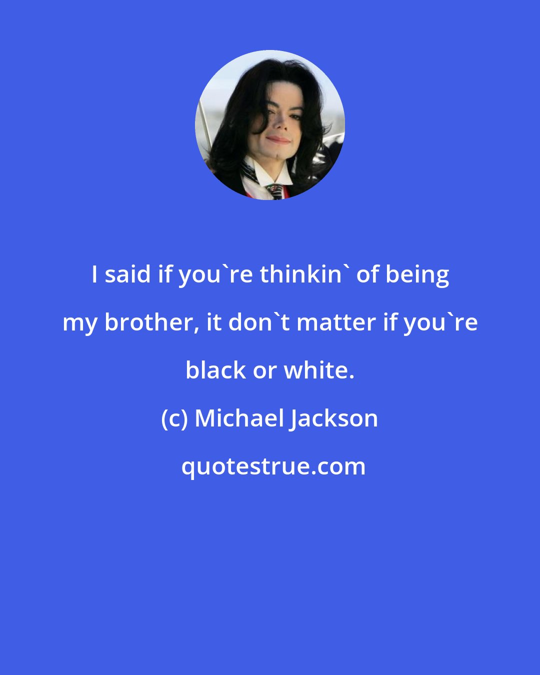 Michael Jackson: I said if you're thinkin' of being my brother, it don't matter if you're black or white.