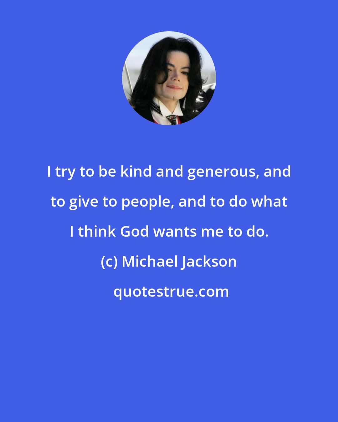 Michael Jackson: I try to be kind and generous, and to give to people, and to do what I think God wants me to do.