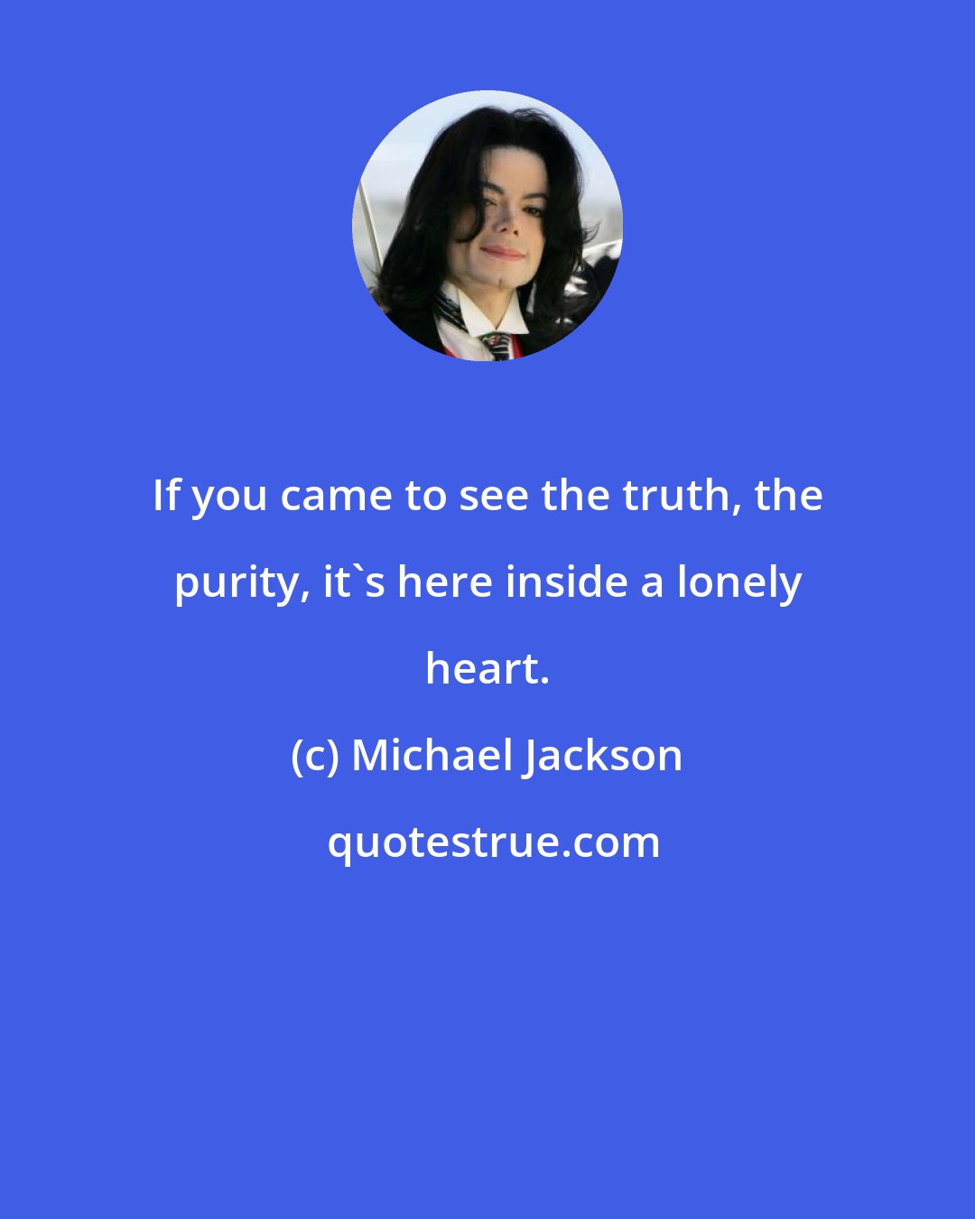 Michael Jackson: If you came to see the truth, the purity, it's here inside a lonely heart.