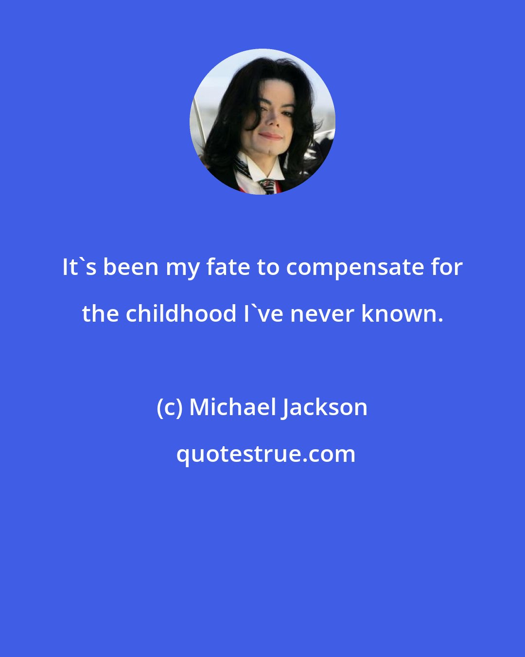 Michael Jackson: It's been my fate to compensate for the childhood I've never known.