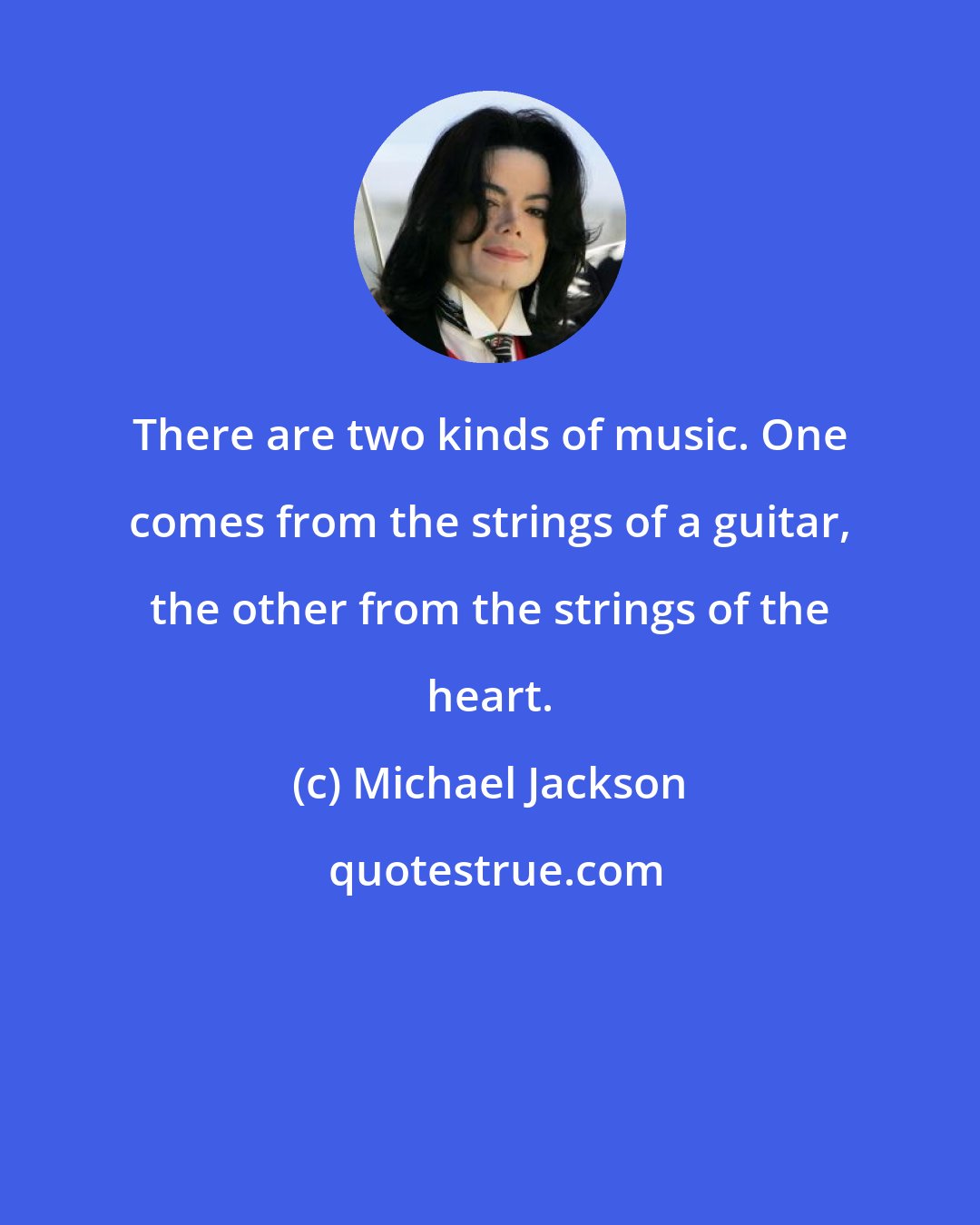 Michael Jackson: There are two kinds of music. One comes from the strings of a guitar, the other from the strings of the heart.