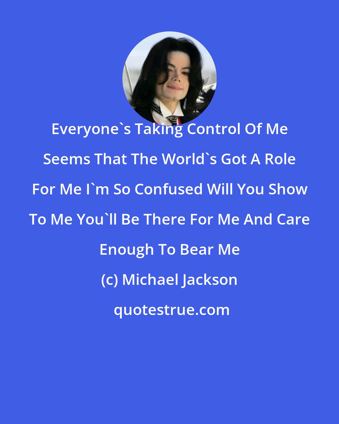 Michael Jackson: Everyone's Taking Control Of Me Seems That The World's Got A Role For Me I'm So Confused Will You Show To Me You'll Be There For Me And Care Enough To Bear Me