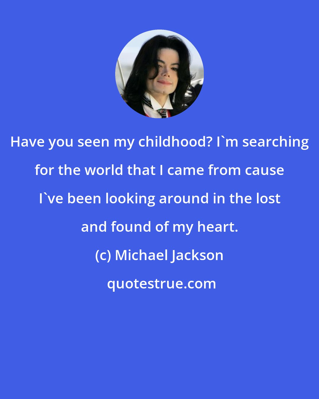 Michael Jackson: Have you seen my childhood? I'm searching for the world that I came from cause I've been looking around in the lost and found of my heart.