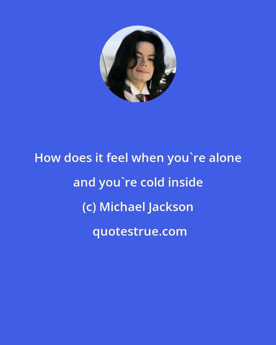 Michael Jackson: How does it feel when you're alone and you're cold inside