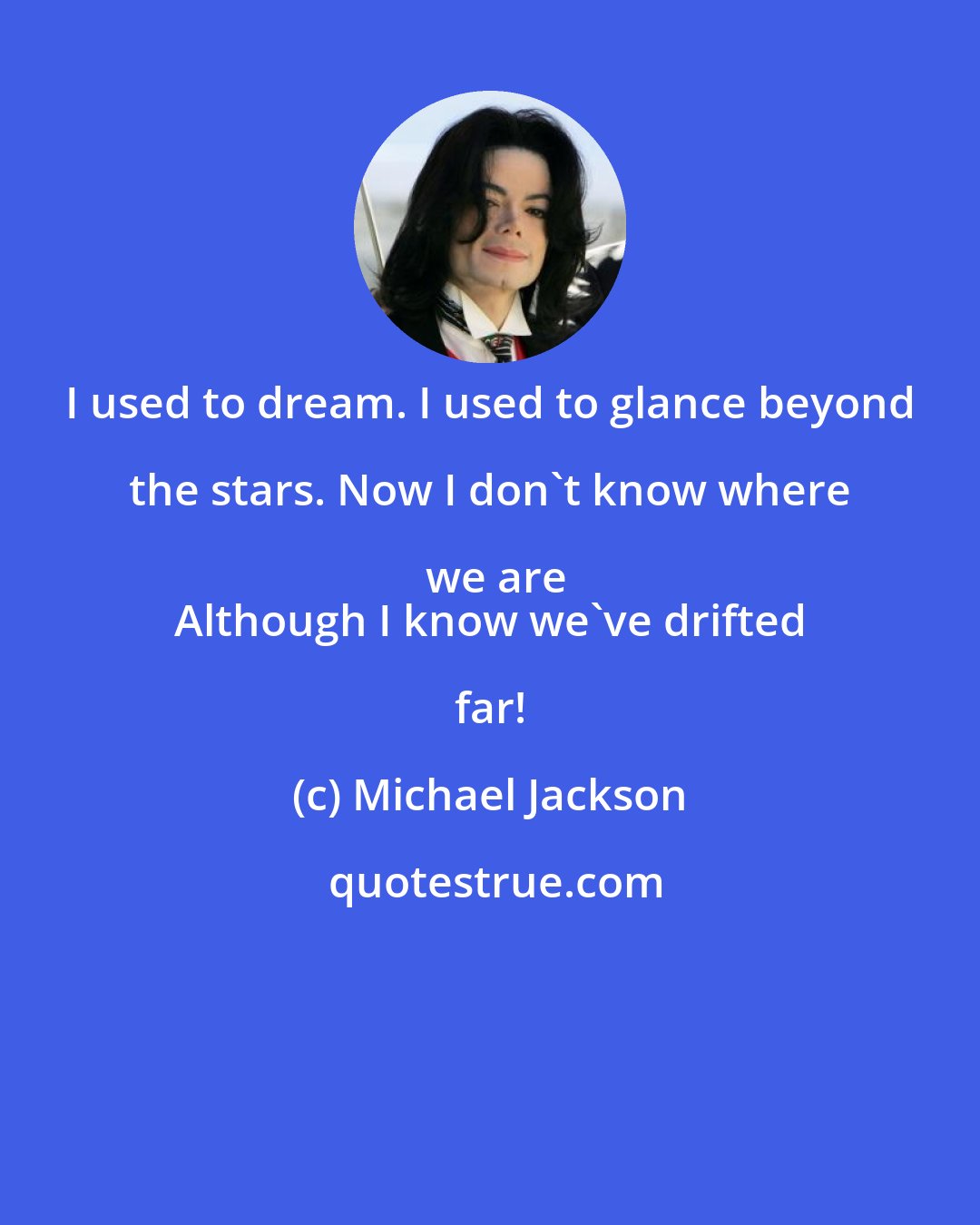 Michael Jackson: I used to dream. I used to glance beyond the stars. Now I don't know where we are
 Although I know we've drifted far!