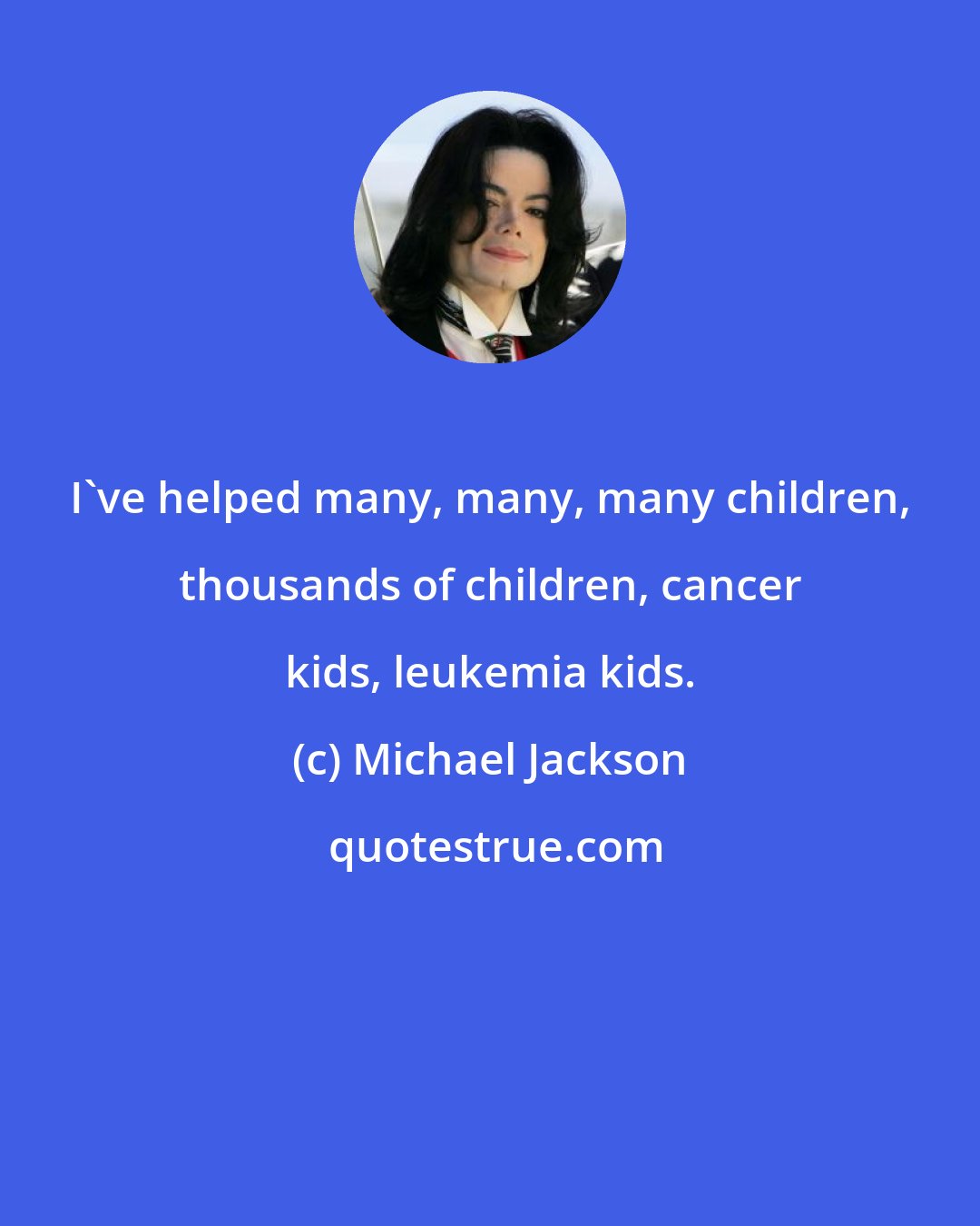 Michael Jackson: I've helped many, many, many children, thousands of children, cancer kids, leukemia kids.