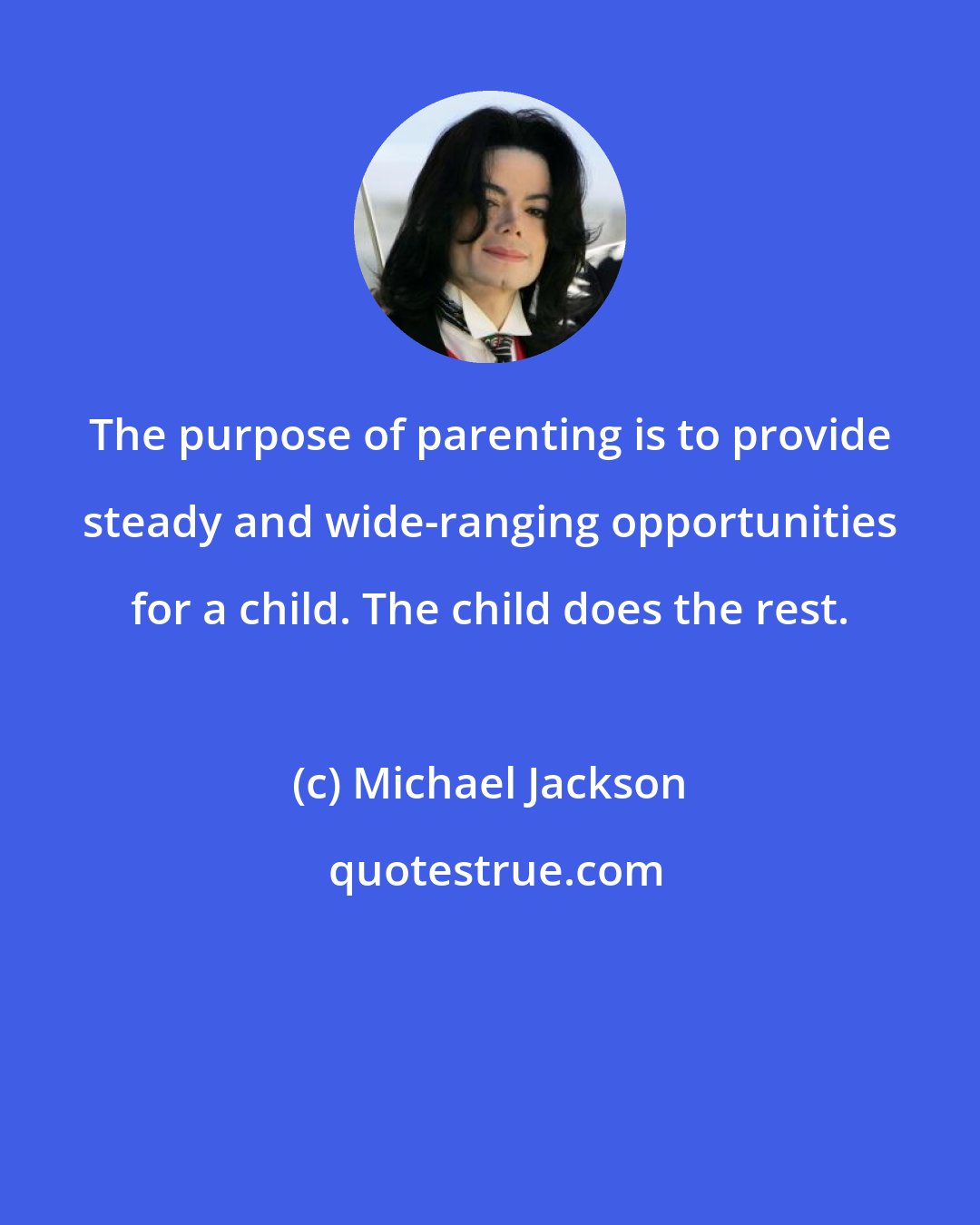 Michael Jackson: The purpose of parenting is to provide steady and wide-ranging opportunities for a child. The child does the rest.