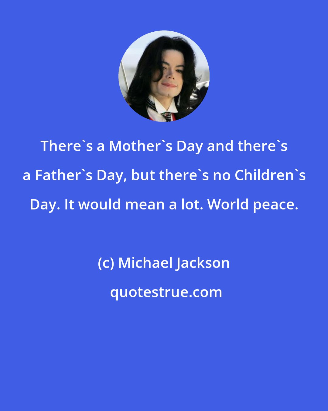 Michael Jackson: There's a Mother's Day and there's a Father's Day, but there's no Children's Day. It would mean a lot. World peace.