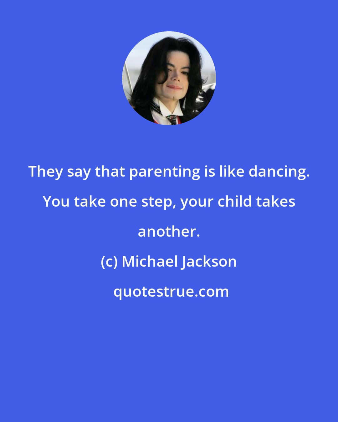 Michael Jackson: They say that parenting is like dancing. You take one step, your child takes another.