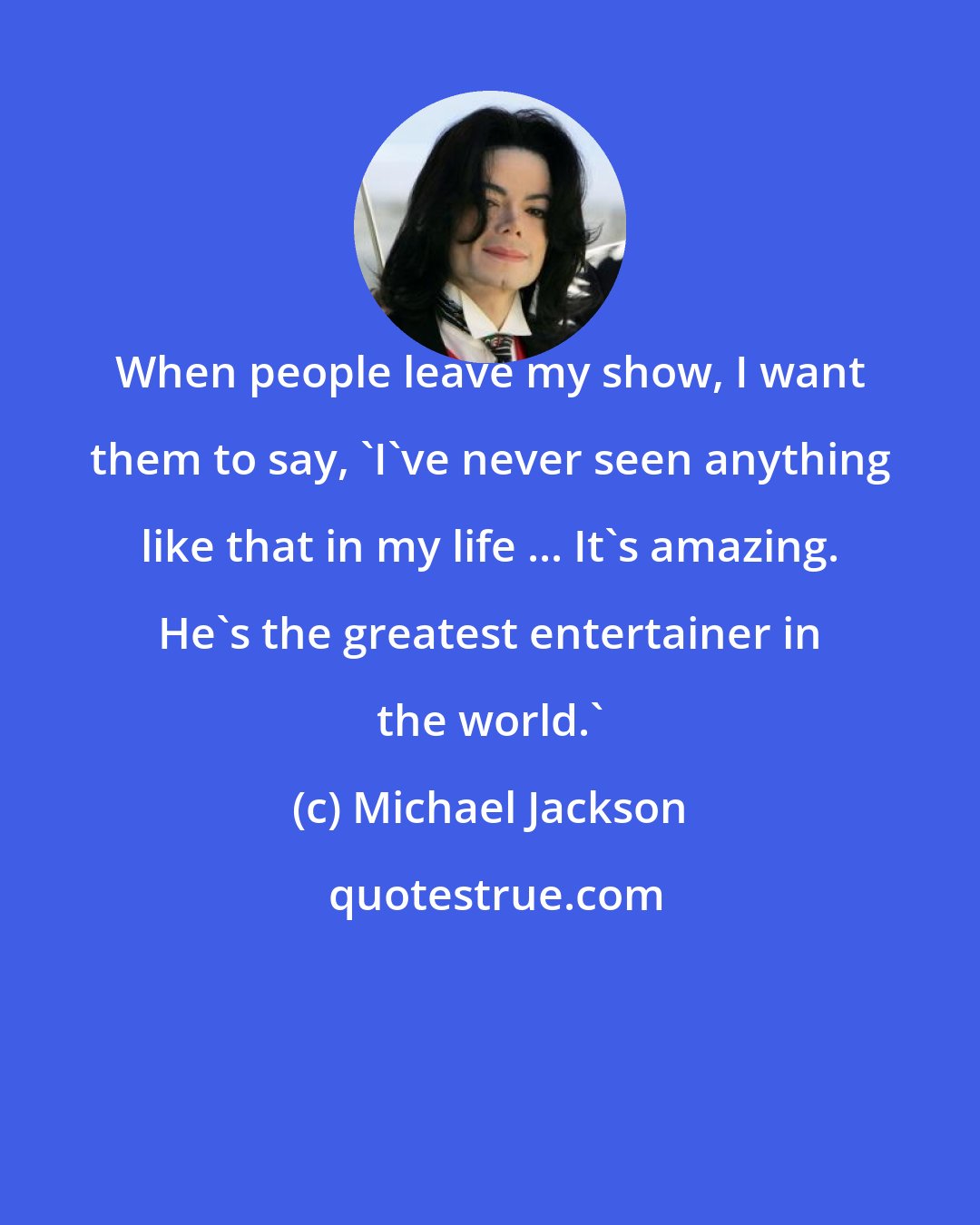 Michael Jackson: When people leave my show, I want them to say, 'I've never seen anything like that in my life ... It's amazing. He's the greatest entertainer in the world.'