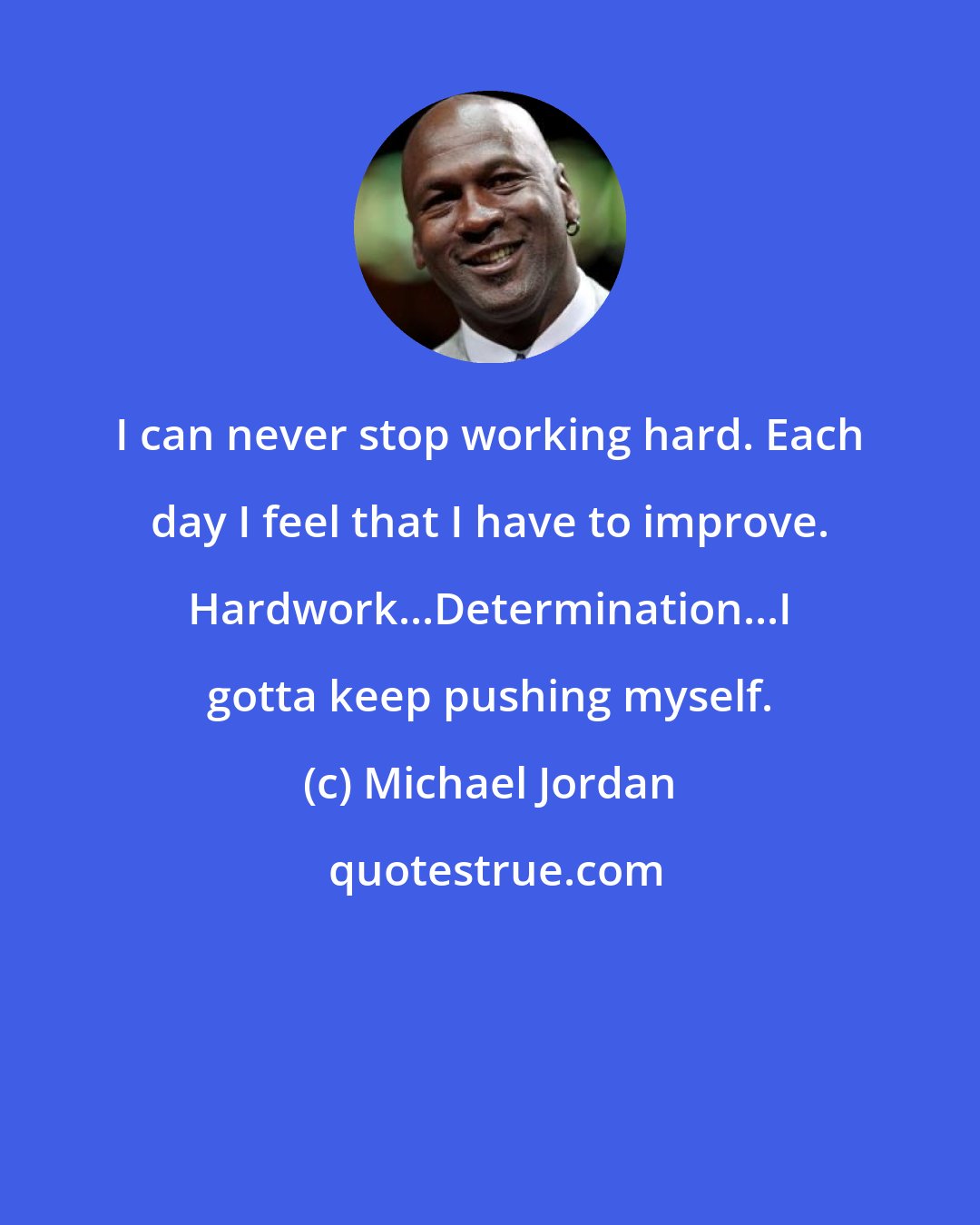 Michael Jordan: I can never stop working hard. Each day I feel that I have to improve. Hardwork...Determination...I gotta keep pushing myself.