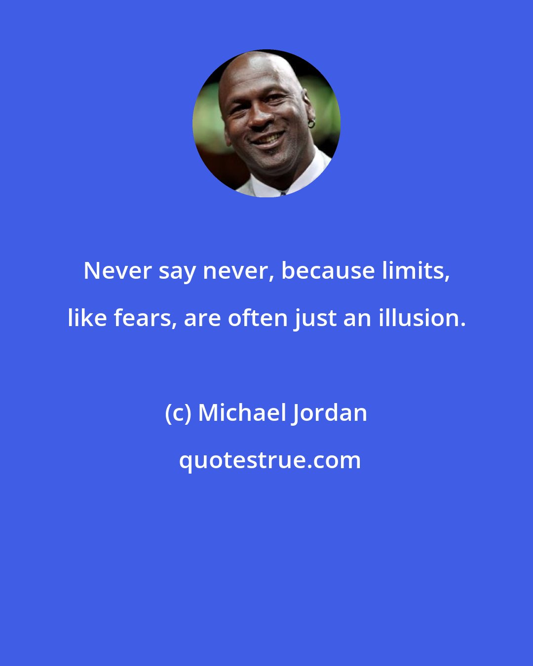 Michael Jordan: Never say never, because limits, like fears, are often just an illusion.