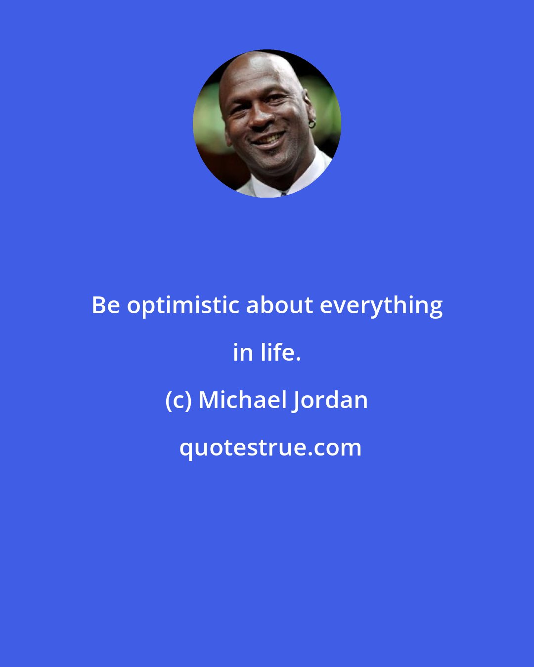 Michael Jordan: Be optimistic about everything in life.