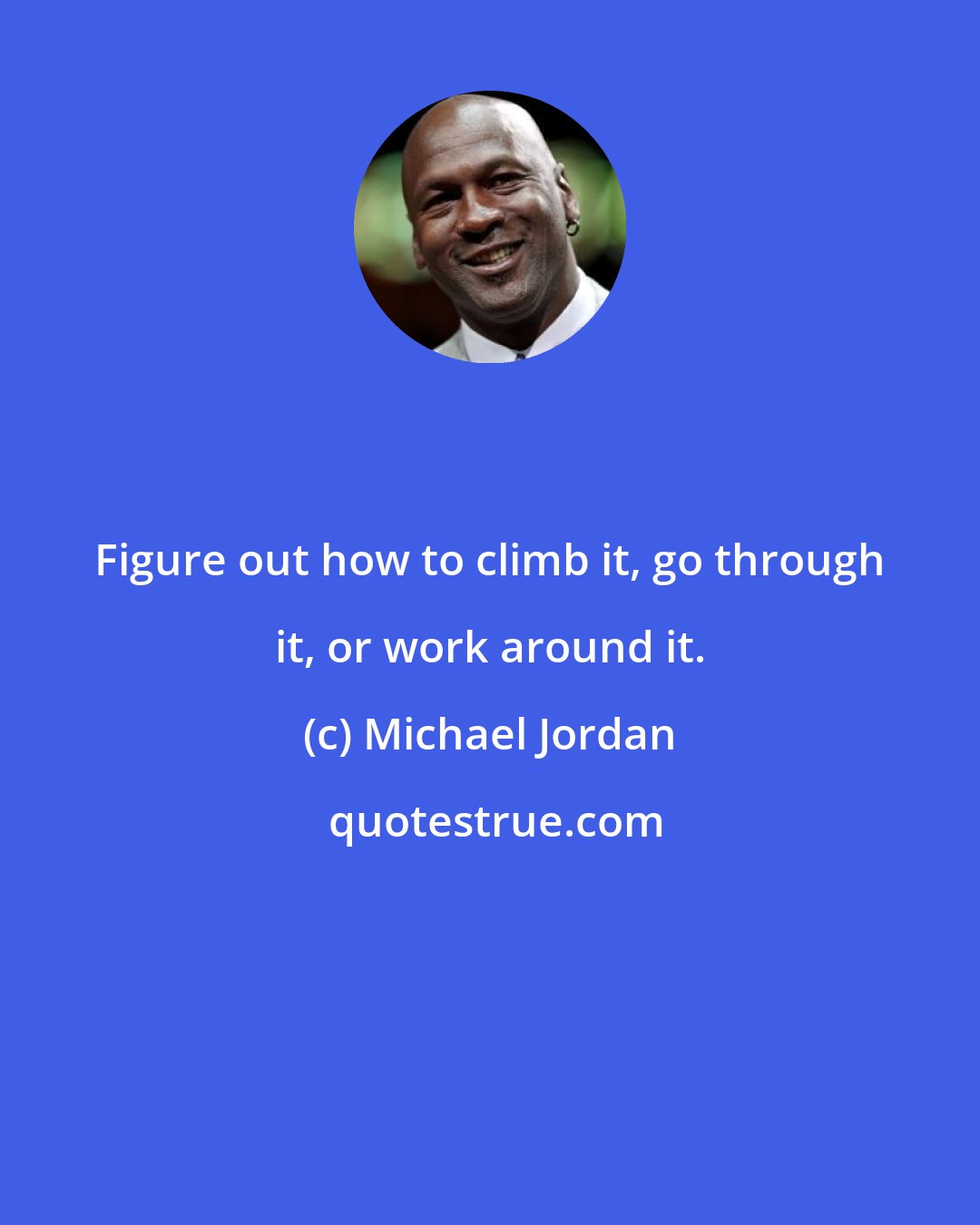 Michael Jordan: Figure out how to climb it, go through it, or work around it.