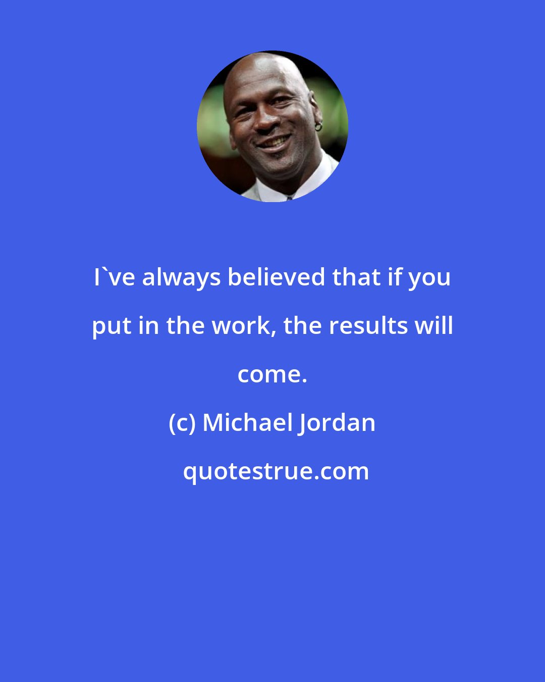 Michael Jordan: I've always believed that if you put in the work, the results will come.