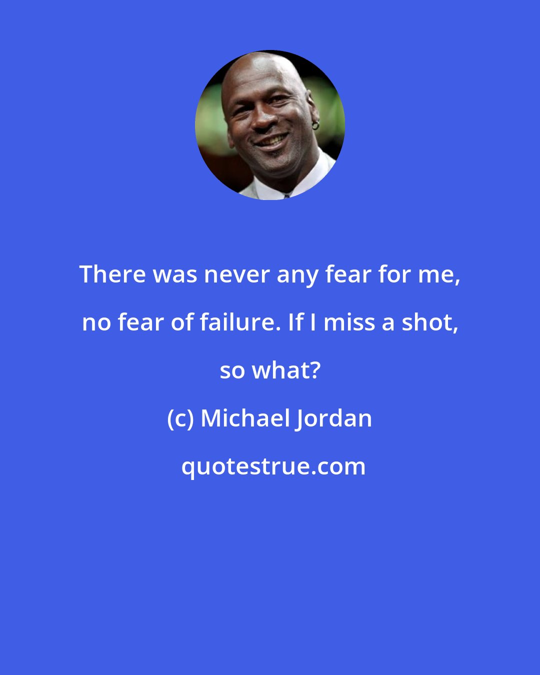 Michael Jordan: There was never any fear for me, no fear of failure. If I miss a shot, so what?