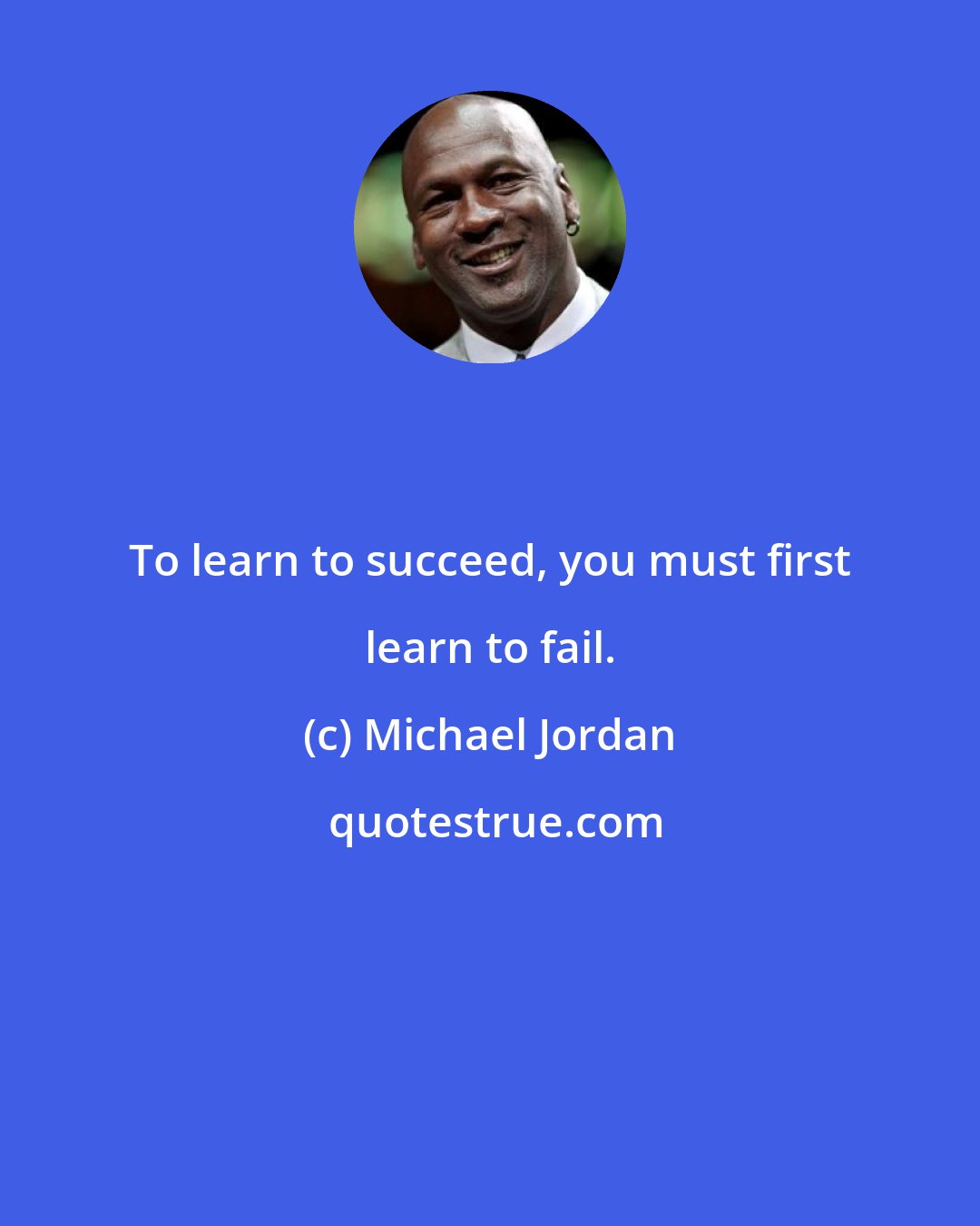 Michael Jordan: To learn to succeed, you must first learn to fail.