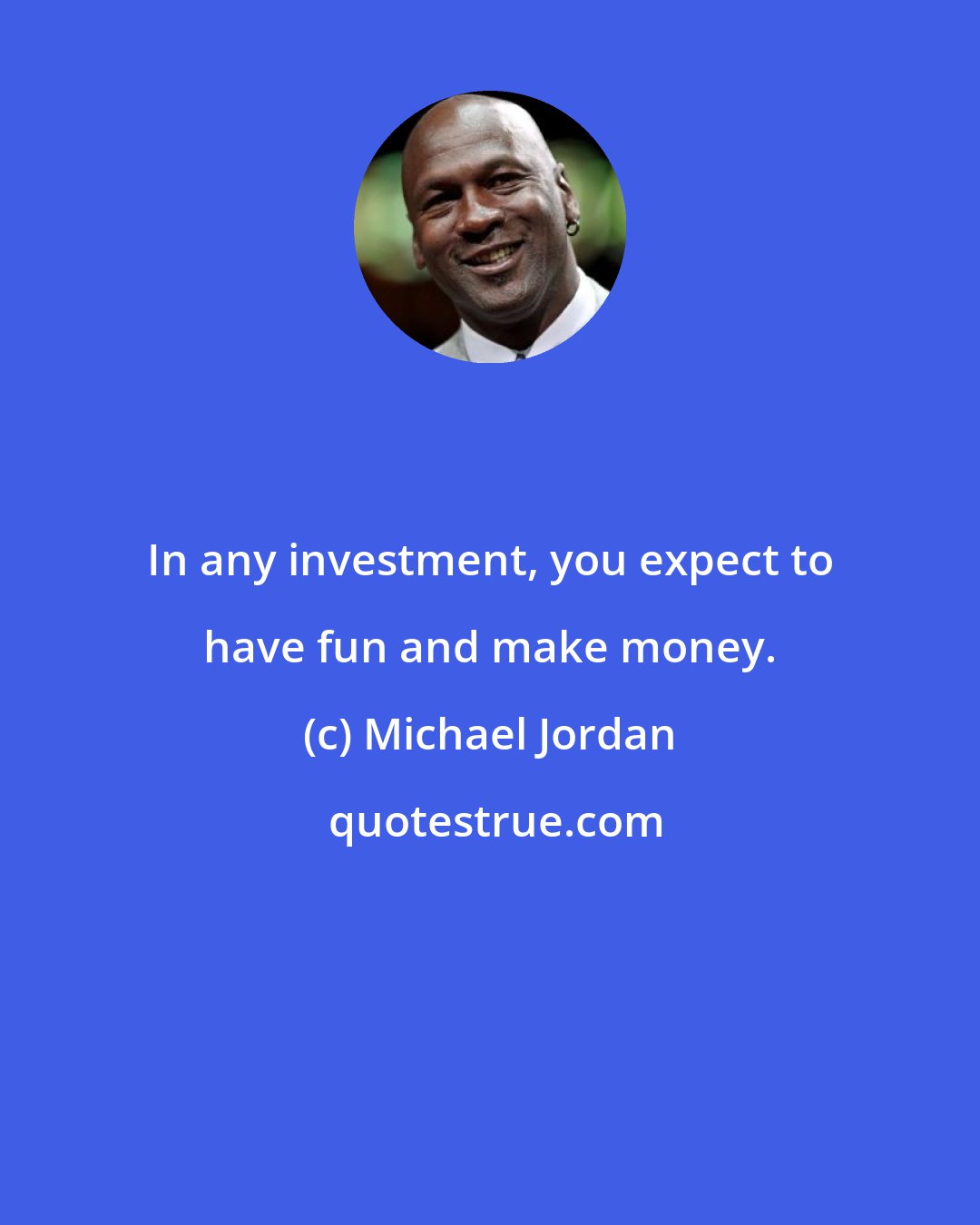 Michael Jordan: In any investment, you expect to have fun and make money.