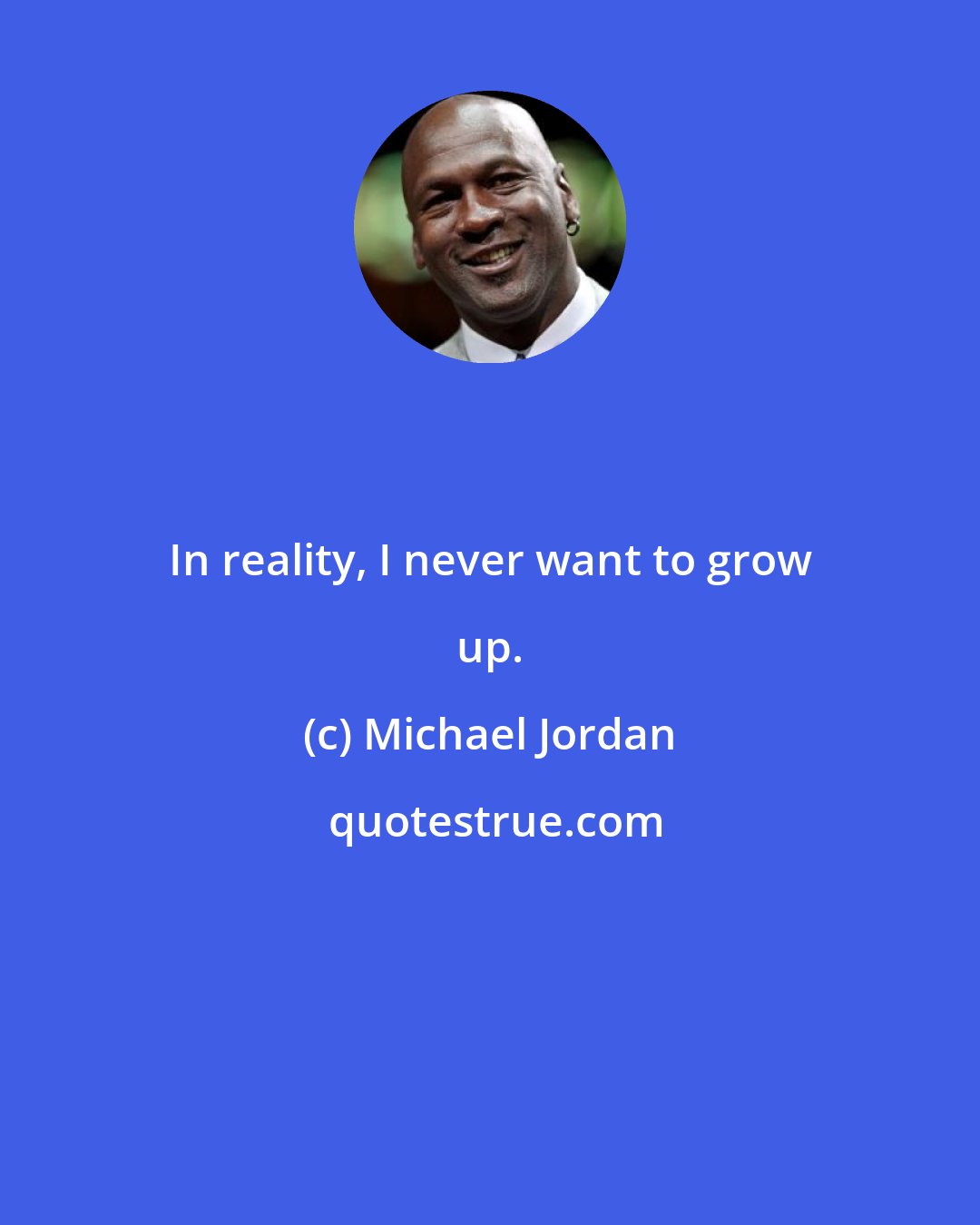 Michael Jordan: In reality, I never want to grow up.