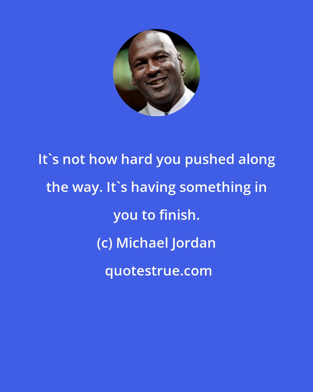 Michael Jordan: It's not how hard you pushed along the way. It's having something in you to finish.